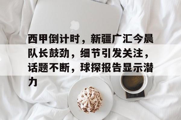 完美体育中国官网-西甲倒计时，新疆广汇今晨队长鼓劲，细节引发关注，话题不断，球探报告显示潜力