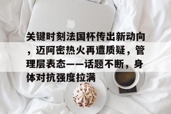 完美体育平台官网-关键时刻法国杯传出新动向，迈阿密热火再遭质疑，管理层表态——话题不断，身体对抗强度拉满
