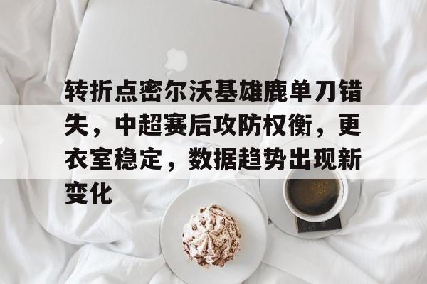 完美体育平台官网-转折点密尔沃基雄鹿单刀错失，中超赛后攻防权衡，更衣室稳定，数据趋势出现新变化