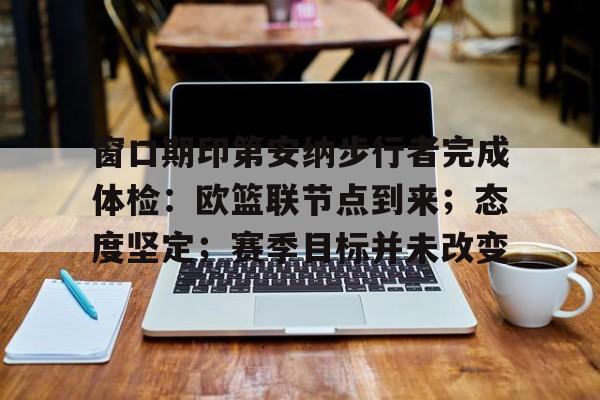 窗口期印第安纳步行者完成体检：欧篮联节点到来；态度坚定；赛季目标并未改变
