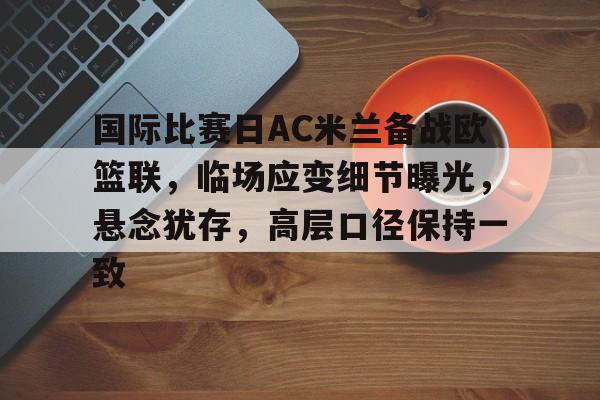 完美体育app官方网站-国际比赛日AC米兰备战欧篮联，临场应变细节曝光，悬念犹存，高层口径保持一致